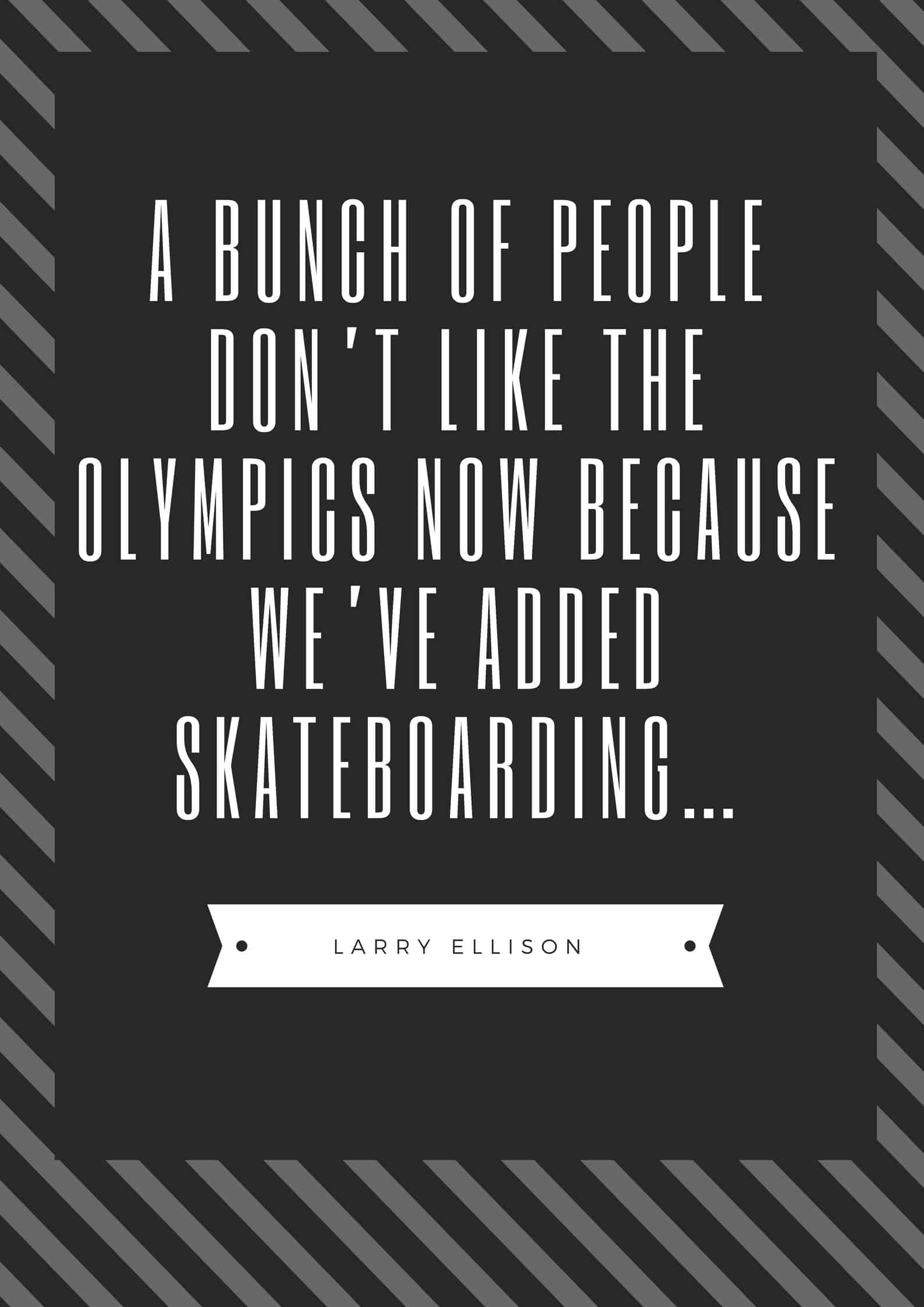 A BUNCH OF PEOPLE DON’T LIKE THE OLYMPICS NOW BECAUSE WE’VE ADDED SKATEBOARDING…