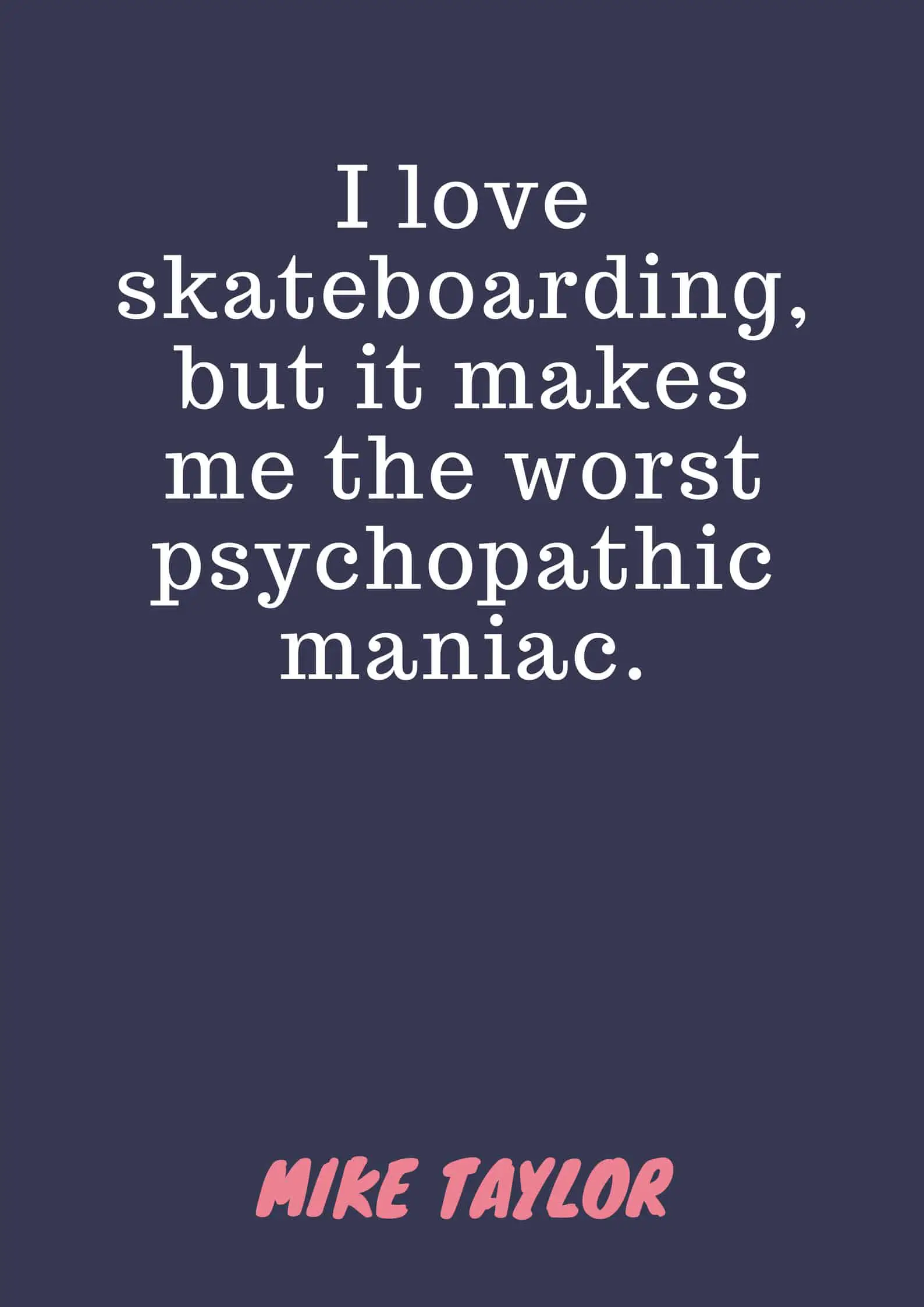 I love skateboarding, but it makes me the worst psychopathic maniac.