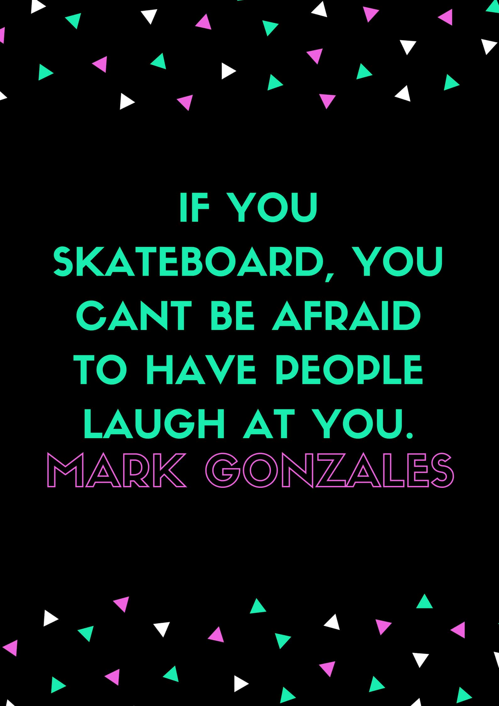 IF YOU SKATEBOARD, YOU CANT BE AFRAID TO HAVE PEOPLE LAUGH AT YOU.