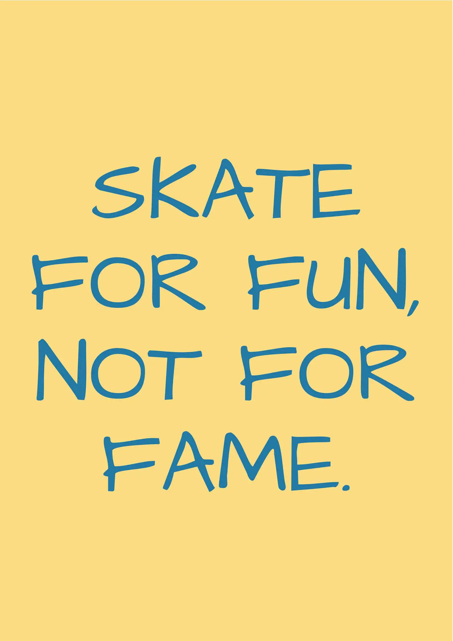 Skate for fun, not for fame.
