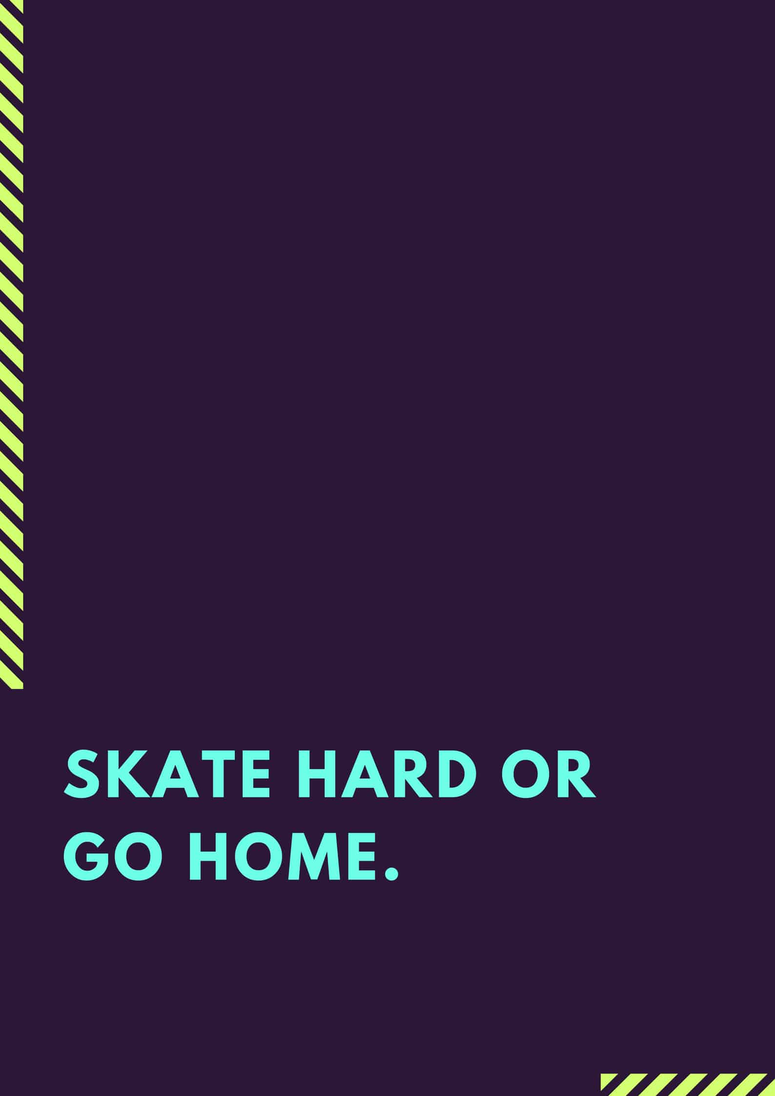Skate hard or Go home.