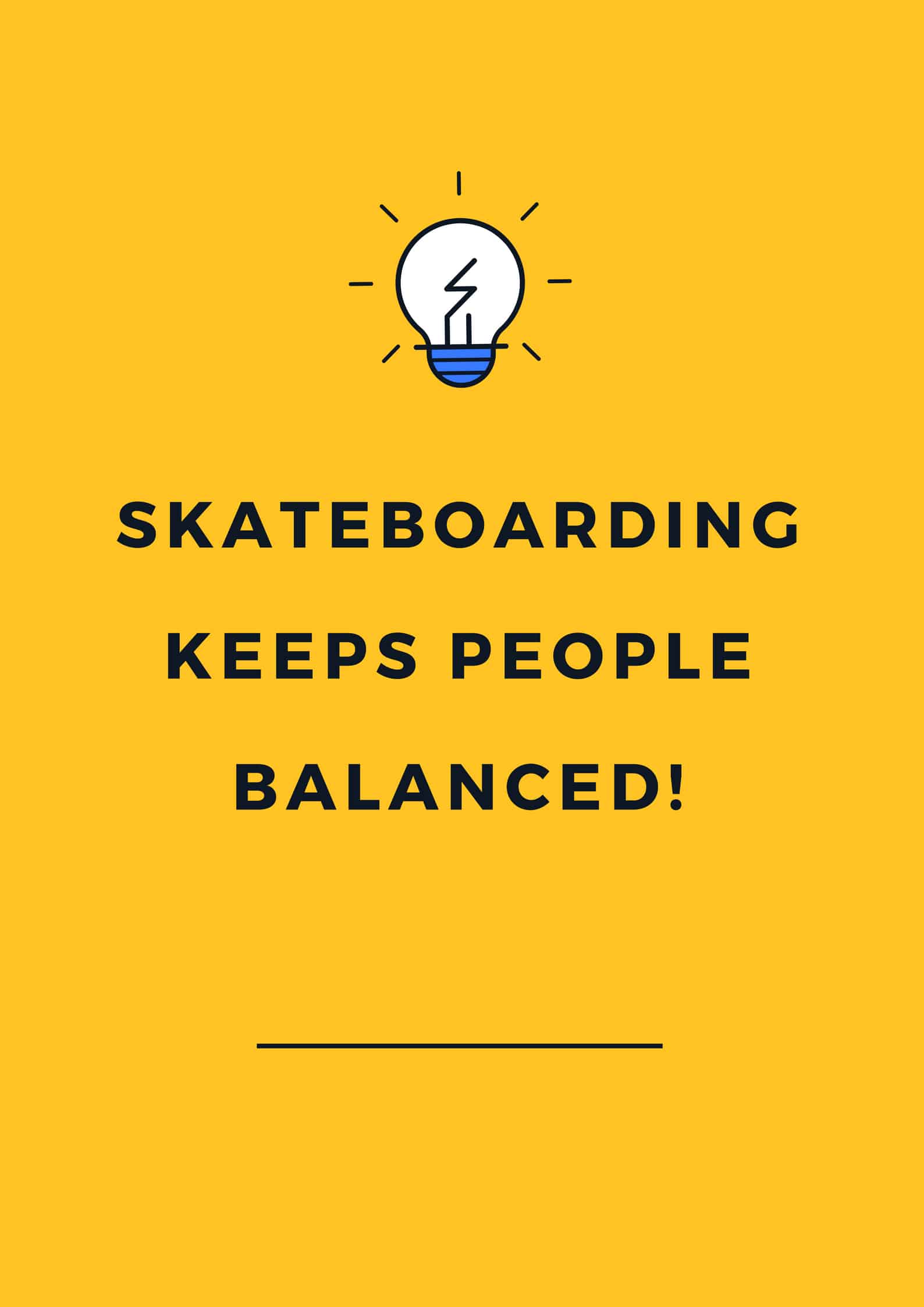 Skateboarding keeps people balanced!